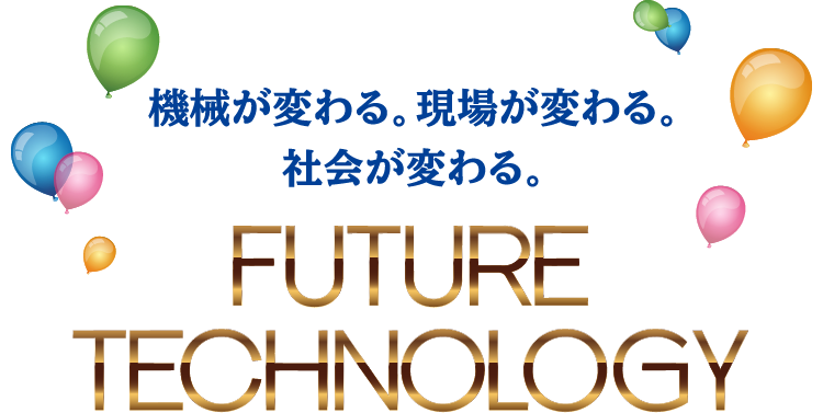 機械が変わる。現場が変わる。社会が変わる。FUTURE TECHNOLOGY