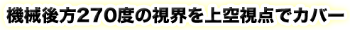 機械後方270度の視界を上空視点でカバー