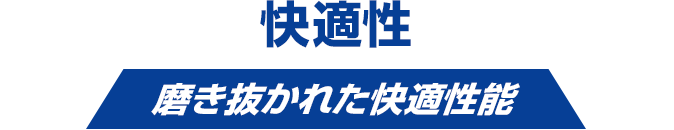 快適性 磨き抜かれた快適性能